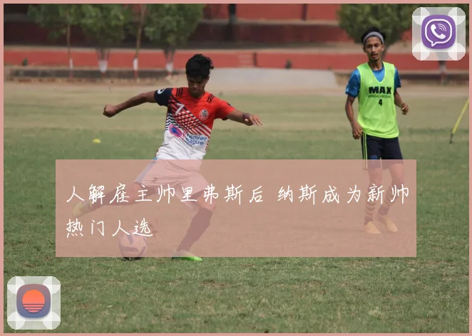 人解雇主帅里弗斯后 纳斯成为新帅热门人选